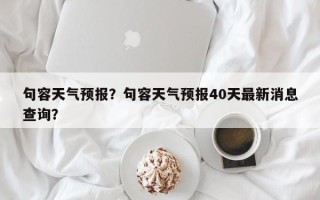 句容天气预报？句容天气预报40天最新消息查询？