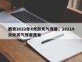 西安2022年4月份天气预报，20214月份天气预报西安