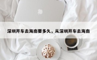 深圳开车去海南要多久，从深圳开车去海南