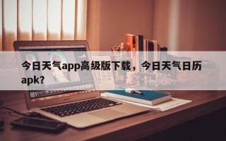 今日天气app高级版下载，今日天气日历 apk？