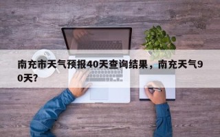 南充市天气预报40天查询结果，南充天气90天？