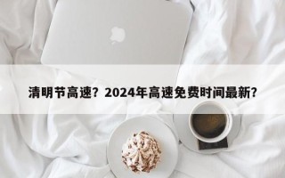 清明节高速？2024年高速免费时间最新？