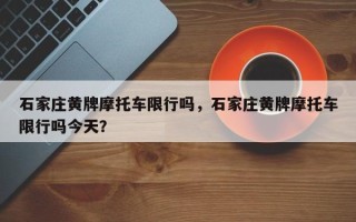 石家庄黄牌摩托车限行吗，石家庄黄牌摩托车限行吗今天？