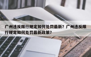 广州违反限行规定如何处罚最新？广州违反限行规定如何处罚最新政策？