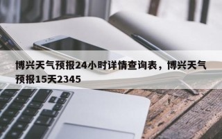 博兴天气预报24小时详情查询表，博兴天气预报15天2345