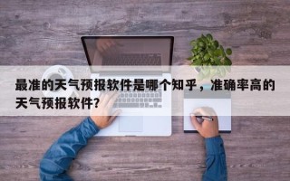 最准的天气预报软件是哪个知乎，准确率高的天气预报软件？