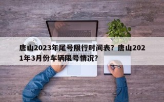 唐山2023年尾号限行时间表？唐山2021年3月份车辆限号情况？