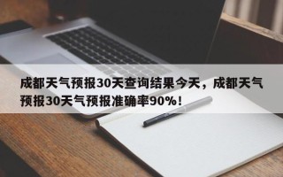 成都天气预报30天查询结果今天，成都天气预报30天气预报准确率90%！