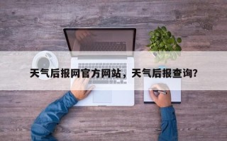 天气后报网官方网站，天气后报查询？