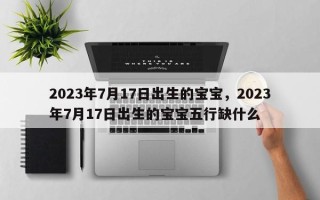 2023年7月17日出生的宝宝，2023年7月17日出生的宝宝五行缺什么