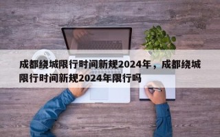 成都绕城限行时间新规2024年，成都绕城限行时间新规2024年限行吗