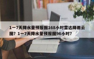 1一7天降水量预报图168小时雷达降雨云图？1一7天降水量预报图96小时？