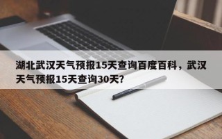 湖北武汉天气预报15天查询百度百科，武汉天气预报15天查询30天？