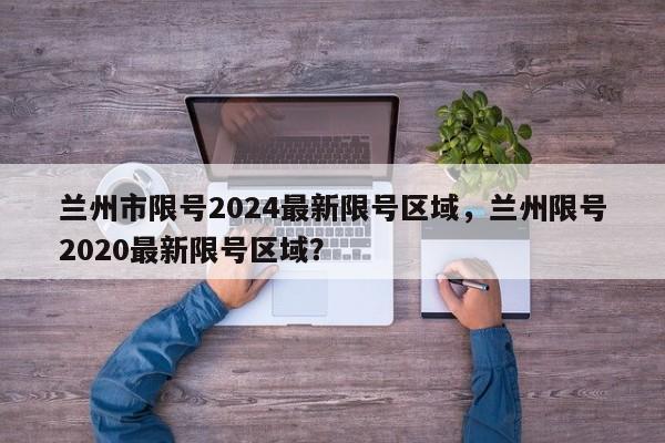 兰州市限号2024最新限号区域，兰州限号2020最新限号区域？-第1张图片-乐享生活