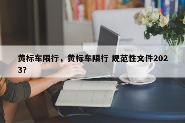 黄标车限行，黄标车限行 规范性文件2023？-第1张图片-乐享生活