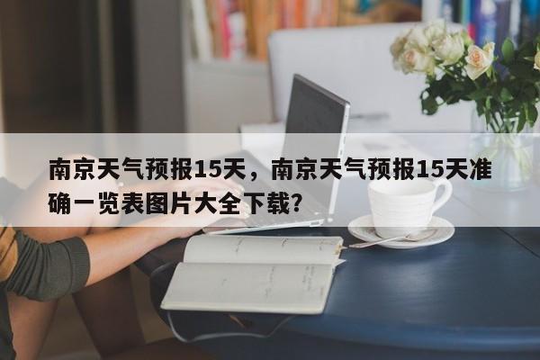 南京天气预报15天，南京天气预报15天准确一览表图片大全下载？-第1张图片-乐享生活