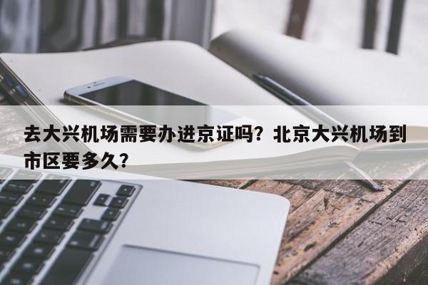 去大兴机场需要办进京证吗？北京大兴机场到市区要多久？-第1张图片-乐享生活