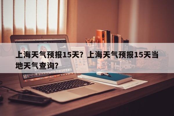 上海天气预报15天？上海天气预报15天当地天气查询？-第1张图片-乐享生活