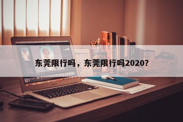 东莞限行吗，东莞限行吗2020？-第1张图片-乐享生活