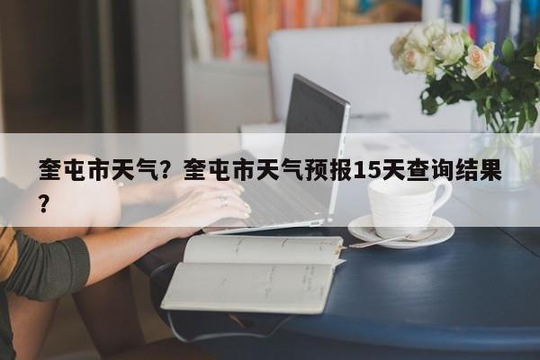 奎屯市天气？奎屯市天气预报15天查询结果？-第1张图片-乐享生活