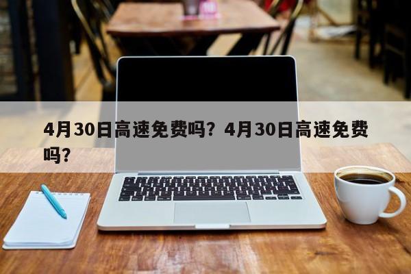 4月30日高速免费吗？4月30日高速免费吗？-第1张图片-乐享生活