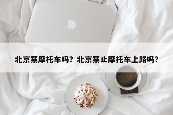 北京禁摩托车吗？北京禁止摩托车上路吗？-第1张图片-乐享生活