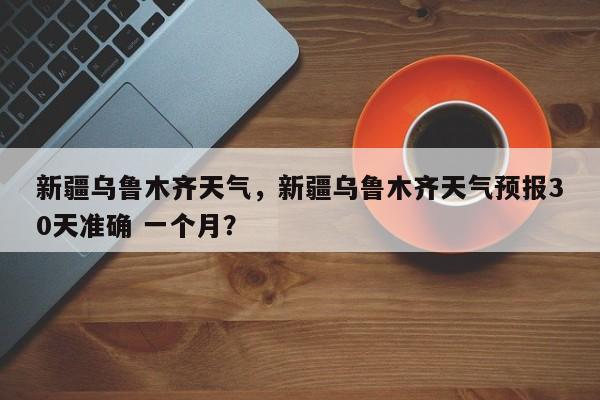 新疆乌鲁木齐天气，新疆乌鲁木齐天气预报30天准确 一个月？-第1张图片-乐享生活