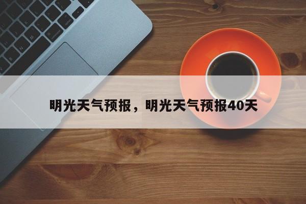 明光天气预报，明光天气预报40天-第1张图片-乐享生活