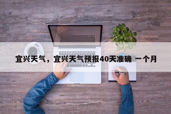 宜兴天气，宜兴天气预报40天准确 一个月-第1张图片-乐享生活