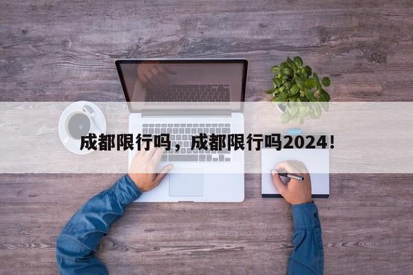 成都限行吗，成都限行吗2024！-第1张图片-乐享生活