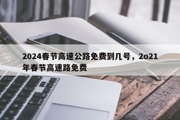 2024春节高速公路免费到几号，2o21年春节高速路免费-第1张图片-乐享生活