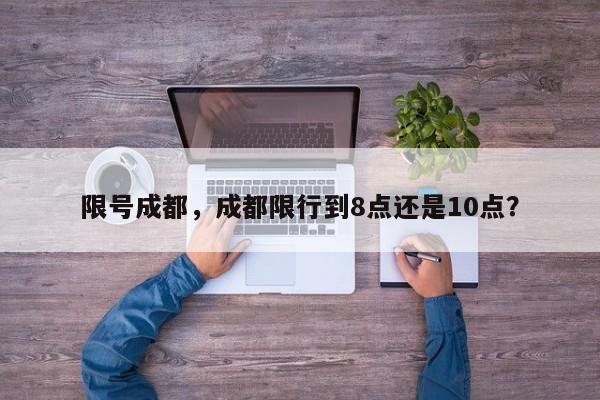 限号成都，成都限行到8点还是10点？-第1张图片-乐享生活