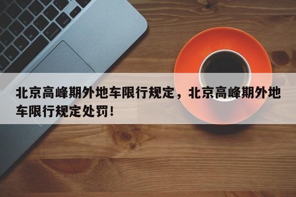 北京高峰期外地车限行规定，北京高峰期外地车限行规定处罚！-第1张图片-乐享生活