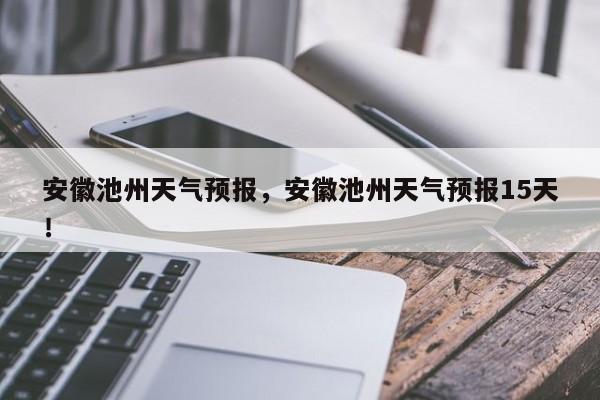 安徽池州天气预报，安徽池州天气预报15天！-第1张图片-乐享生活