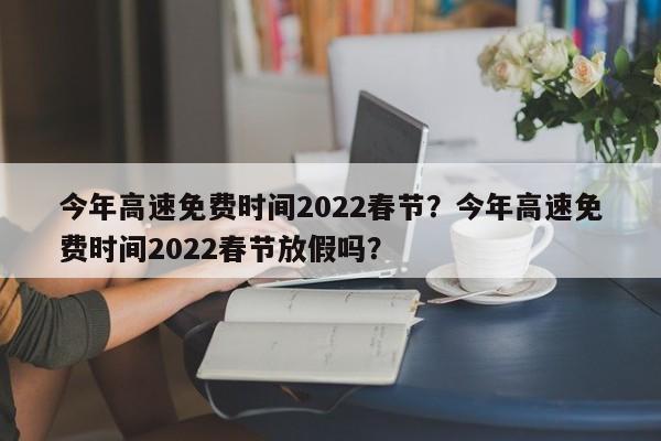 今年高速免费时间2022春节？今年高速免费时间2022春节放假吗？-第1张图片-乐享生活