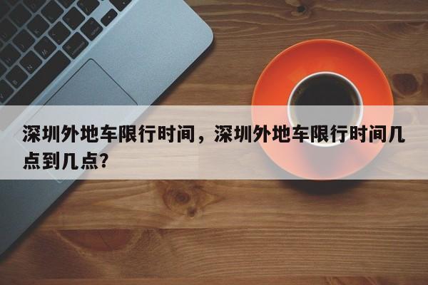 深圳外地车限行时间，深圳外地车限行时间几点到几点？-第1张图片-乐享生活