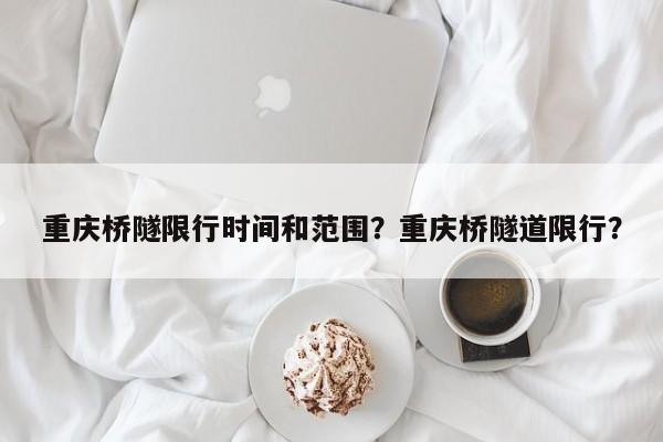 重庆桥隧限行时间和范围？重庆桥隧道限行？-第1张图片-乐享生活