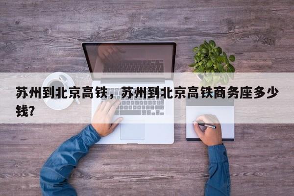 苏州到北京高铁，苏州到北京高铁商务座多少钱？-第1张图片-乐享生活