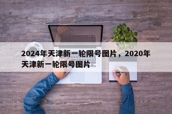 2024年天津新一轮限号图片，2020年天津新一轮限号图片-第1张图片-乐享生活