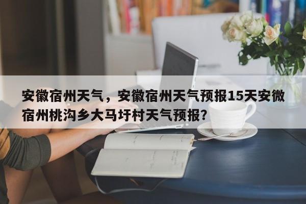 安徽宿州天气，安徽宿州天气预报15天安微宿州桃沟乡大马圩村天气预报？-第1张图片-乐享生活