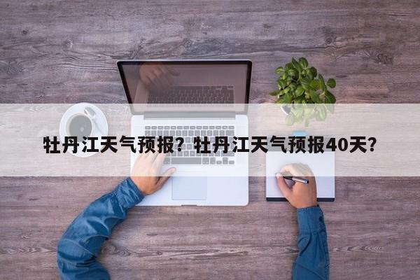 牡丹江天气预报？牡丹江天气预报40天？-第1张图片-乐享生活