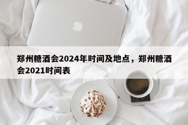 郑州糖酒会2024年时间及地点，郑州糖酒会2021时间表-第1张图片-乐享生活