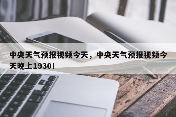 中央天气预报视频今天，中央天气预报视频今天晚上1930！-第1张图片-乐享生活