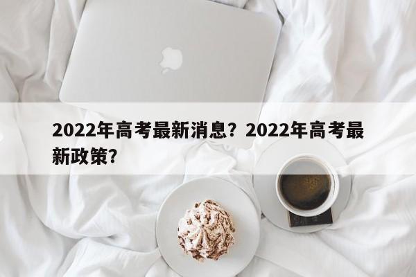 2022年高考最新消息？2022年高考最新政策？-第1张图片-乐享生活