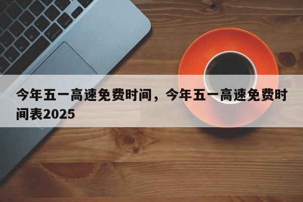 今年五一高速免费时间，今年五一高速免费时间表2025-第1张图片-乐享生活