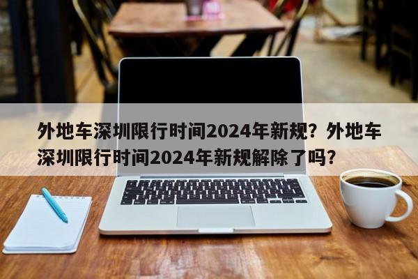 外地车深圳限行时间2024年新规？外地车深圳限行时间2024年新规解除了吗？-第1张图片-乐享生活