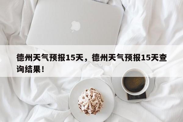 德州天气预报15天，德州天气预报15天查询结果！-第1张图片-乐享生活