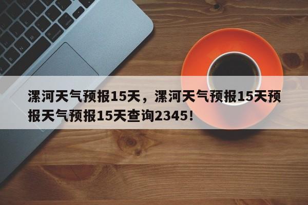 漯河天气预报15天，漯河天气预报15天预报天气预报15天查询2345！-第1张图片-乐享生活