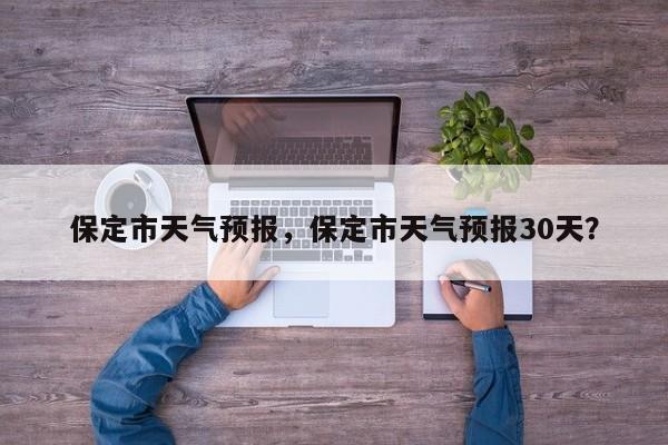 保定市天气预报，保定市天气预报30天？-第1张图片-乐享生活