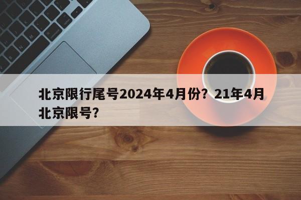 北京限行尾号2024年4月份？21年4月北京限号？-第1张图片-乐享生活